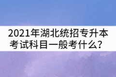 2021年湖北統(tǒng)招專升本考試科目一般考什么？