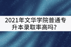 2021年文華學(xué)院普通專升本錄取率高嗎？