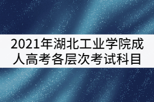 湖北工業(yè)學(xué)院2021年成考各層次考試科目有哪些？