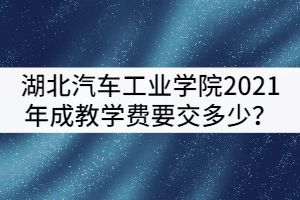 湖北汽車工業(yè)學院2021年成教被錄取后學費要交多少？