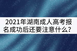2021年湖南成人高考報(bào)名成功后還要注意什么？