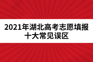 2021年湖北高考志愿填報(bào)十大常見誤區(qū)
