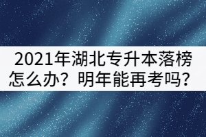 2021年湖北專升本落榜了怎么辦？可以明年再考嗎？