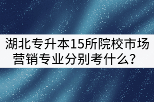 2021年湖北專升本15所院校市場(chǎng)營(yíng)銷專業(yè)分別考什么？