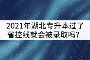 2021年湖北專升本只要過了省控線就一定會被錄取嗎？
