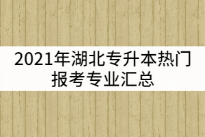 2021年湖北專升本熱門報考專業(yè)匯總