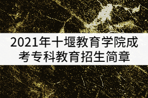 2021年十堰教育學(xué)院成考?？平逃猩?jiǎn)章