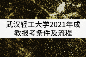 武漢輕工大學(xué)2021年成教報考條件及流程有哪些？