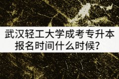 武漢輕工大學2021年成考專升本報名時間什么時候？