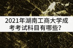 2021年湖南工商大學(xué)成考考試科目有哪些？該怎樣復(fù)習(xí)？