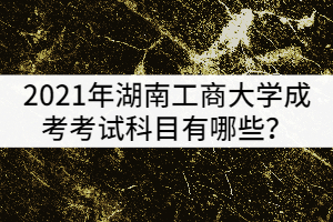 2021年湖南工商大學成考考試科目有哪些？該怎樣復習？