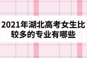 2021年湖北高考女生比較多的專(zhuān)業(yè)有哪些