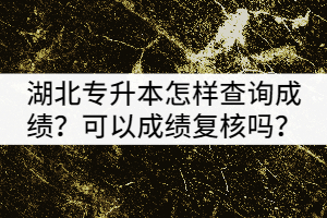 2021年湖北專升本考試怎樣查詢成績？可以申請成績復核嗎？