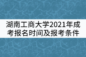 湖南工商大學(xué)2021年成考報(bào)名時(shí)間及報(bào)考條件有哪些？