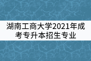 湖南工商大學2021年成考專升本招生專業(yè)有哪些？