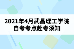 2021年4月武昌理工學院自考考點赴考須知
