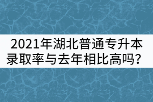 2021年湖北普通專升本錄取率與去年相比高嗎？