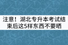 注意！湖北專升本考試結(jié)束后這5樣?xùn)|西不要曬