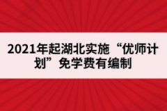 2021年起湖北實施“優(yōu)師計劃”免學費有編制