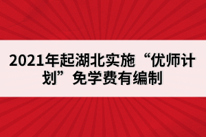 2021年起湖北實(shí)施“優(yōu)師計(jì)劃”免學(xué)費(fèi)有編制