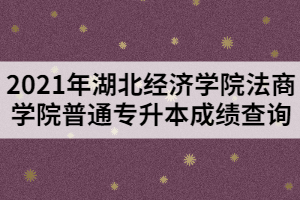 2021年湖北經(jīng)濟(jì)學(xué)院法商學(xué)院普通專升本成績查詢