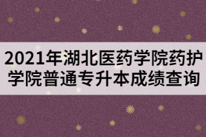 2021年湖北醫(yī)藥學(xué)院藥護(hù)學(xué)院普通專(zhuān)升本成績(jī)查詢(xún)