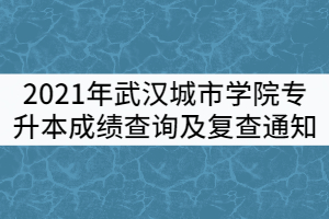 2021年武漢城市學(xué)院普通專(zhuān)升本成績(jī)查詢(xún)及復(fù)查通知
