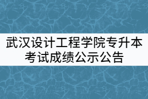 武漢設(shè)計(jì)工程學(xué)院2021年普通專(zhuān)升本考試成績(jī)公示公告
