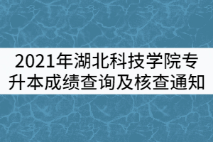 2021年湖北科技學(xué)院專升本成績(jī)查詢及核查通知