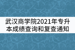 武漢商學(xué)院2021年普通專升本考試成績(jī)查詢和復(fù)查通知