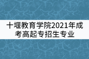 十堰教育學院2021年成考高起專招生專業(yè)有哪些？