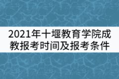 2021年十堰教育學(xué)院成教報(bào)考時(shí)間及條件有哪些？