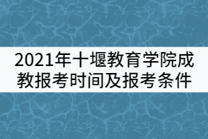 2021年十堰教育學(xué)院成教報(bào)考時(shí)間及條件有哪些？