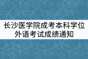 2021年上半年長(zhǎng)沙醫(yī)學(xué)院成考本科學(xué)士學(xué)位外語(yǔ)水平考試成績(jī)通知