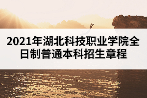 2021年湖北科技職業(yè)學(xué)院全日制普通本科招生章程