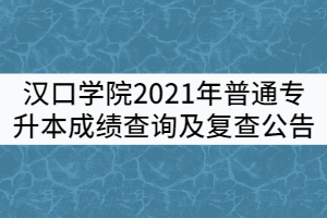 漢口學(xué)院關(guān)于2021年普通專升本成績查詢及復(fù)查公告