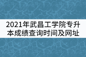 2021年武昌工學(xué)院普通專(zhuān)升本成績(jī)查詢(xún)時(shí)間及查詢(xún)網(wǎng)址