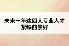 未來(lái)十年這四大專業(yè)人才緊缺前景好