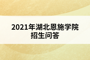 2021年湖北恩施學(xué)院招生問答
