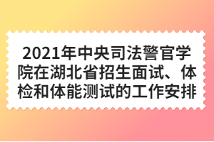 2021年中央司法警官學(xué)院在湖北省招生面試、體檢和體能測(cè)試的工作安排