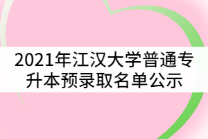2021年江漢大學(xué)普通專(zhuān)升本(專(zhuān)項(xiàng)計(jì)劃)預(yù)錄取名單公示