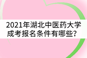 2021年湖北中醫(yī)藥大學(xué)成人高考報考條件有哪些？