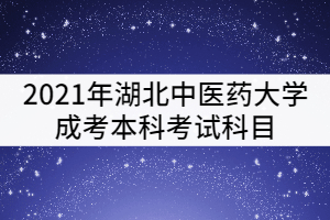 2021年湖北中醫(yī)藥大學成考本科考試科目有哪些？