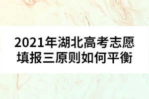 2021年湖北高考志愿填報(bào)三原則如何平衡 