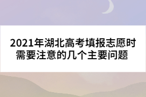 2021年湖北高考填報(bào)志愿時(shí)需要注意的幾個(gè)主要問題 