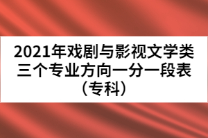 2021年戲劇與影視文學(xué)類(lèi)三個(gè)專(zhuān)業(yè)方向一分一段表（專(zhuān)科）