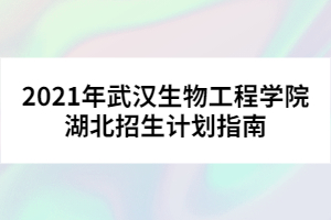 2021年武漢生物工程學(xué)院湖北招生計劃指南