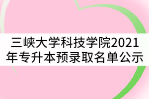 三峽大學(xué)科技學(xué)院2021年湖北普通專(zhuān)升本預(yù)錄取名單公示