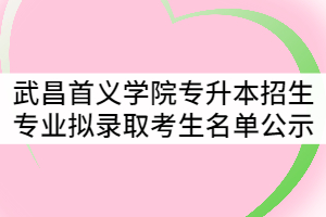2021年武昌首義學(xué)院普通專(zhuān)升本招生專(zhuān)業(yè)擬錄取考生名單公示