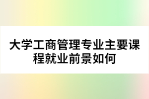大學工商管理專業(yè)主要課程就業(yè)前景如何
